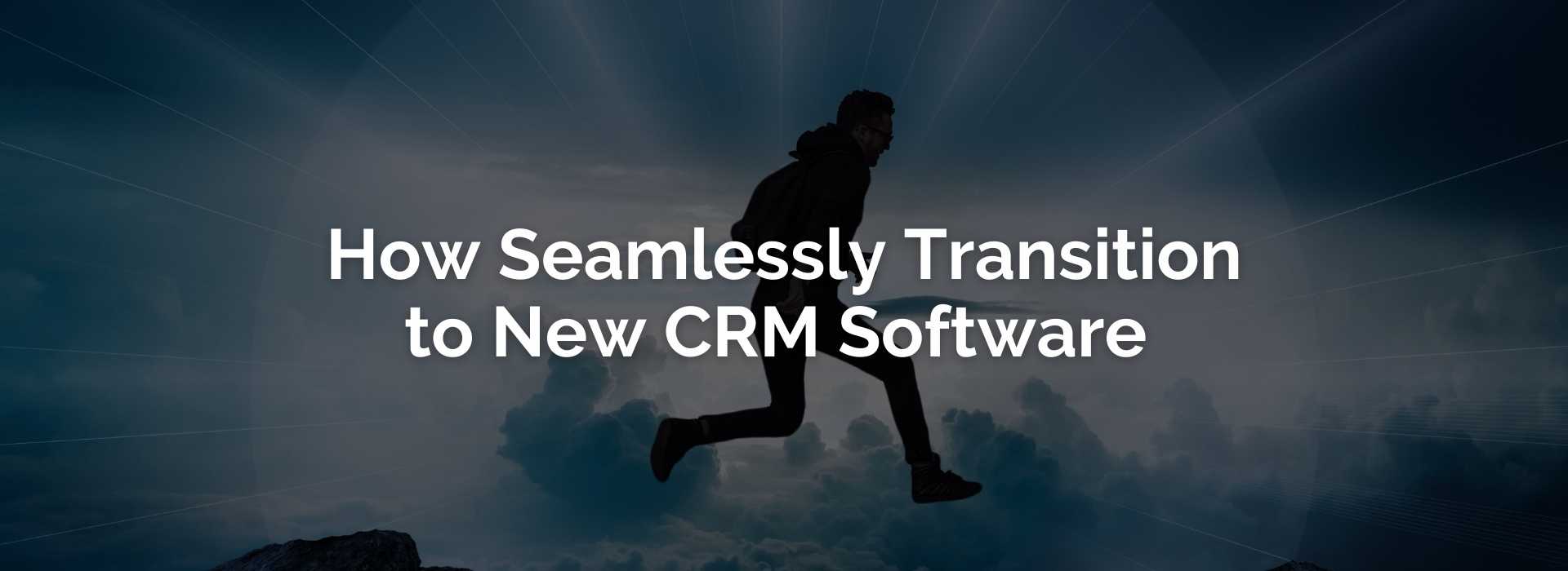 HOW TO SEAMLESSLY TRANSITION TO A NEW CRM SOFTWARE SOLUTION