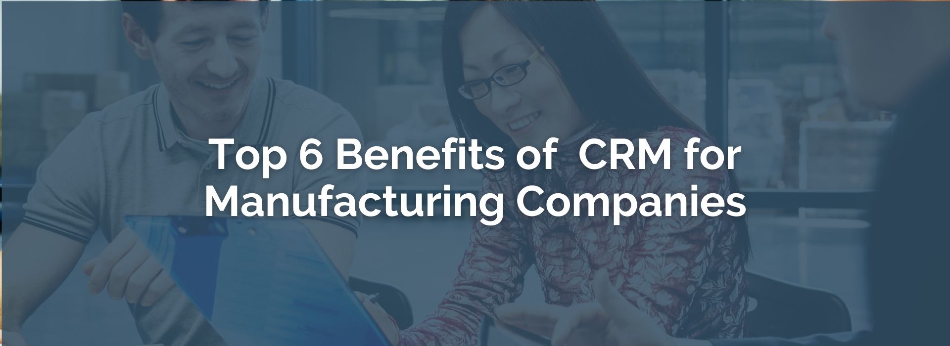 TOP 6 BENEFITS OF CRM FOR MANUFACTURING COMPANIES